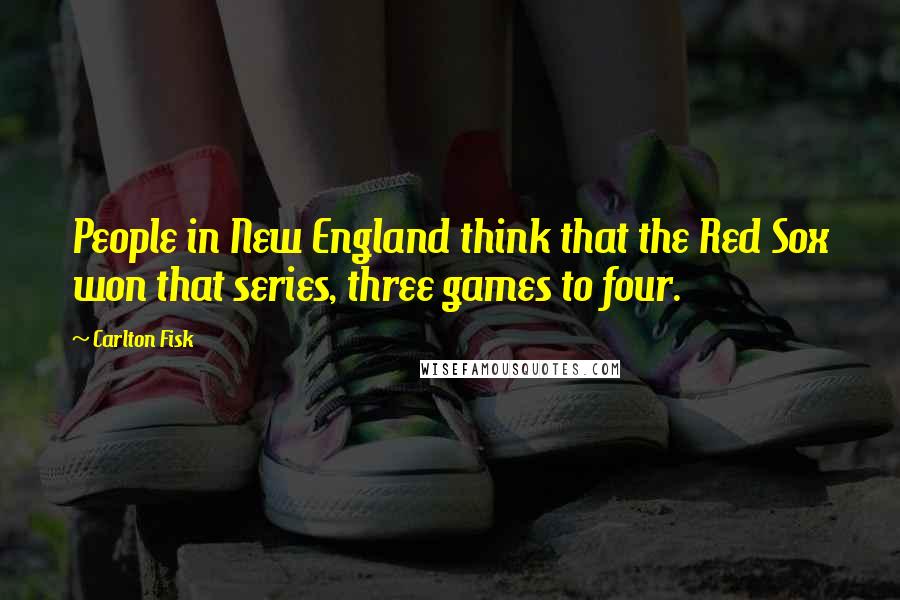 Carlton Fisk Quotes: People in New England think that the Red Sox won that series, three games to four.