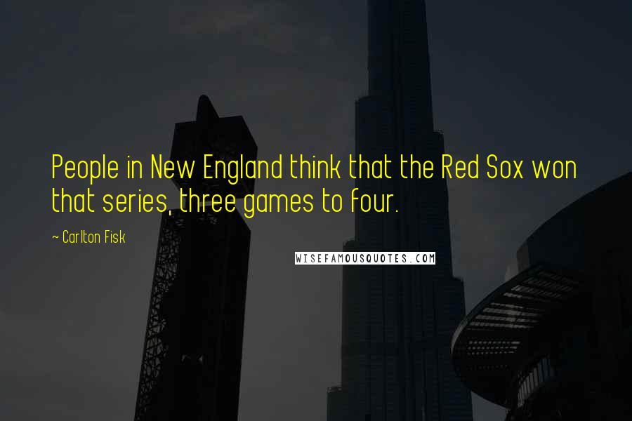 Carlton Fisk Quotes: People in New England think that the Red Sox won that series, three games to four.