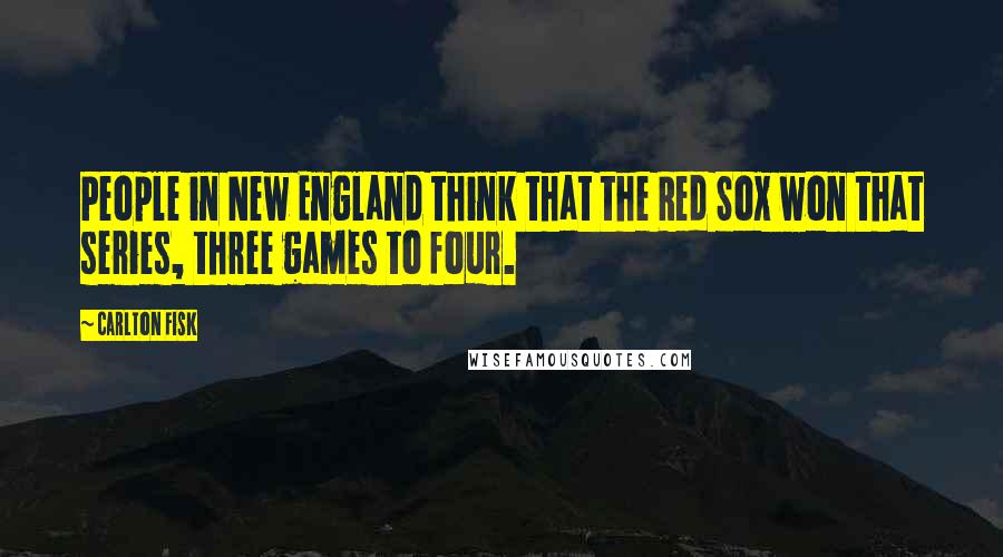 Carlton Fisk Quotes: People in New England think that the Red Sox won that series, three games to four.