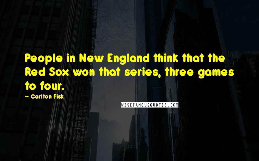 Carlton Fisk Quotes: People in New England think that the Red Sox won that series, three games to four.