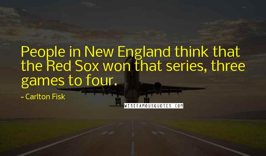 Carlton Fisk Quotes: People in New England think that the Red Sox won that series, three games to four.