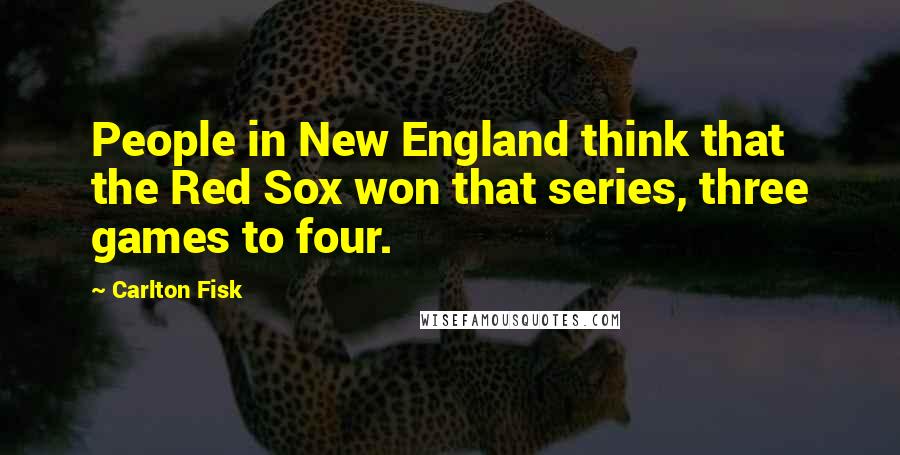 Carlton Fisk Quotes: People in New England think that the Red Sox won that series, three games to four.