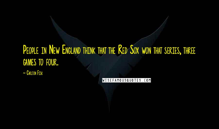 Carlton Fisk Quotes: People in New England think that the Red Sox won that series, three games to four.
