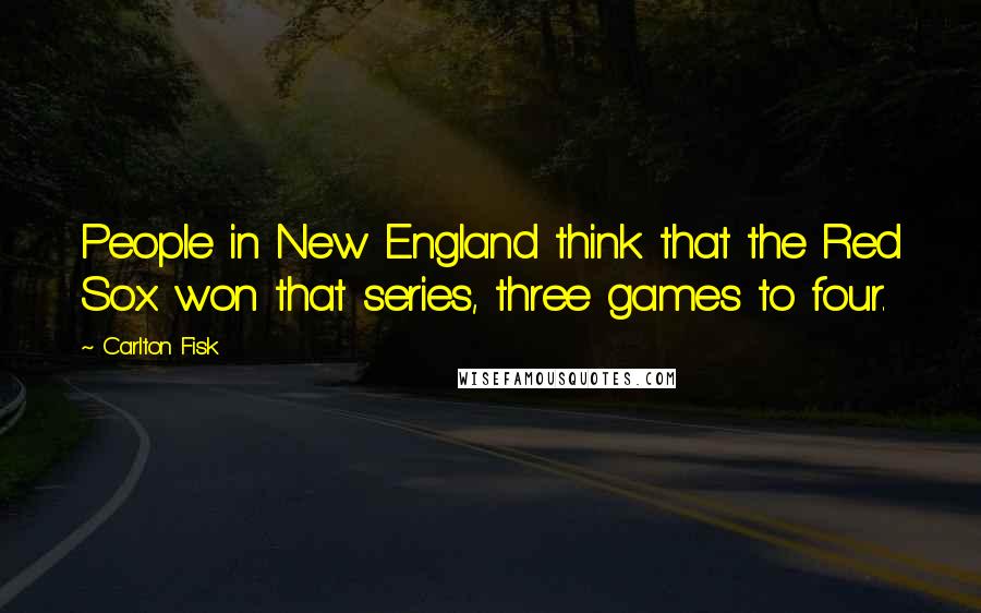 Carlton Fisk Quotes: People in New England think that the Red Sox won that series, three games to four.