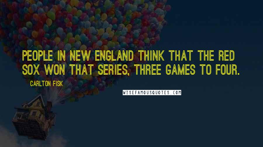 Carlton Fisk Quotes: People in New England think that the Red Sox won that series, three games to four.