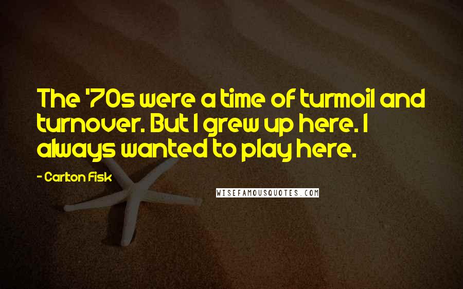 Carlton Fisk Quotes: The '70s were a time of turmoil and turnover. But I grew up here. I always wanted to play here.