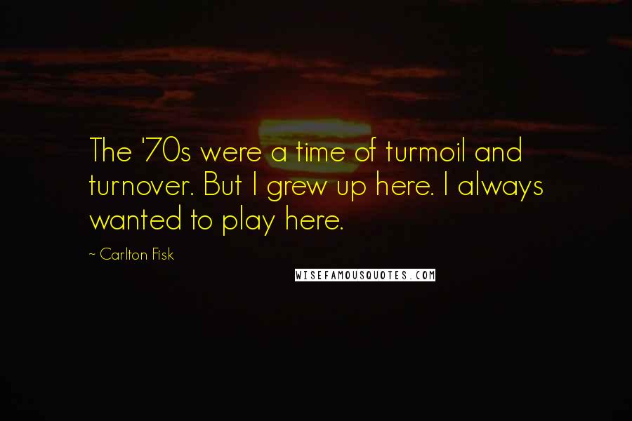 Carlton Fisk Quotes: The '70s were a time of turmoil and turnover. But I grew up here. I always wanted to play here.