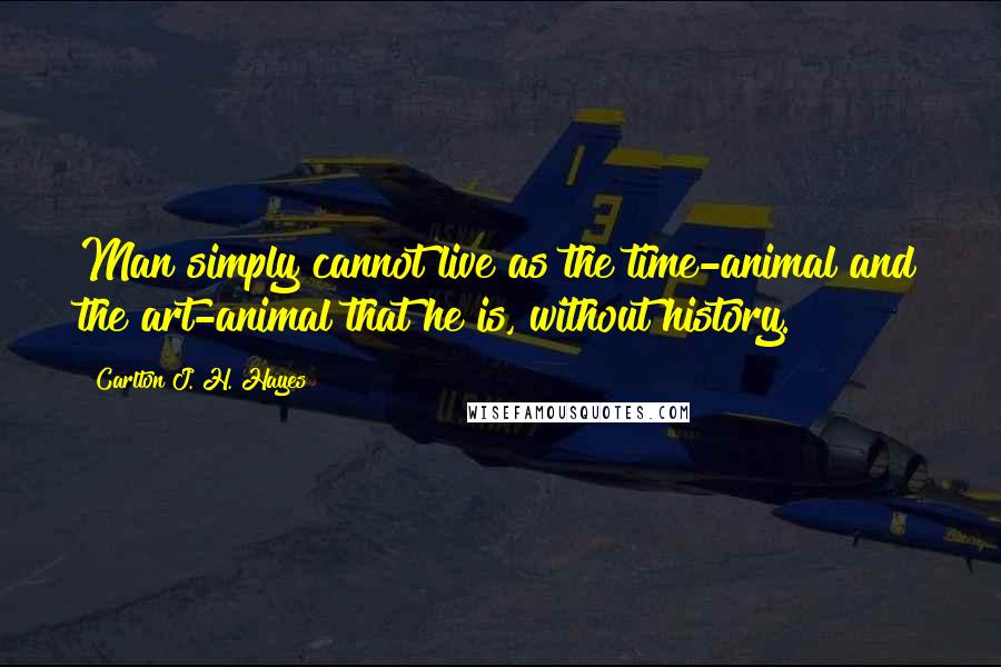 Carlton J. H. Hayes Quotes: Man simply cannot live as the time-animal and the art-animal that he is, without history.