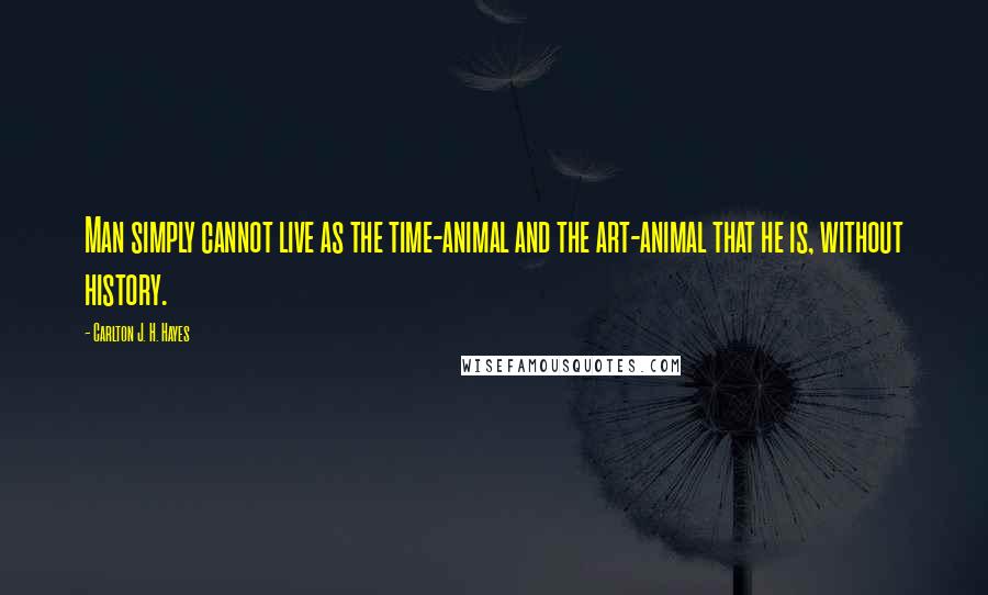 Carlton J. H. Hayes Quotes: Man simply cannot live as the time-animal and the art-animal that he is, without history.