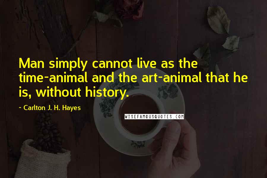 Carlton J. H. Hayes Quotes: Man simply cannot live as the time-animal and the art-animal that he is, without history.