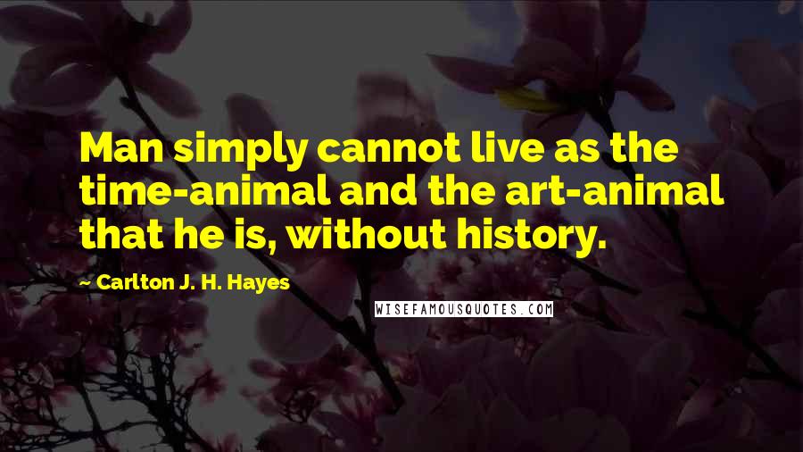 Carlton J. H. Hayes Quotes: Man simply cannot live as the time-animal and the art-animal that he is, without history.