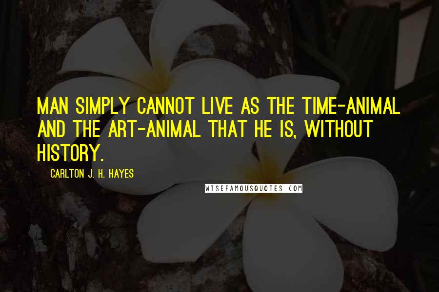 Carlton J. H. Hayes Quotes: Man simply cannot live as the time-animal and the art-animal that he is, without history.