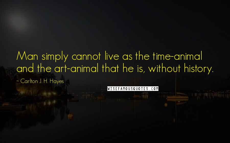 Carlton J. H. Hayes Quotes: Man simply cannot live as the time-animal and the art-animal that he is, without history.