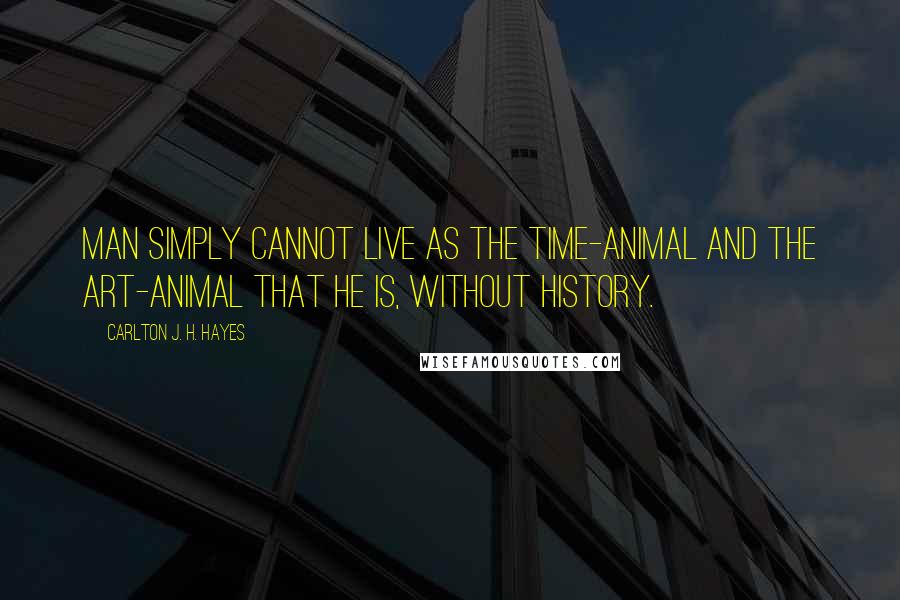 Carlton J. H. Hayes Quotes: Man simply cannot live as the time-animal and the art-animal that he is, without history.