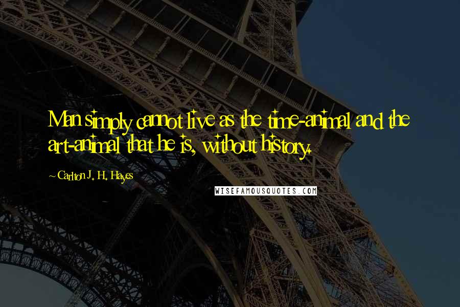 Carlton J. H. Hayes Quotes: Man simply cannot live as the time-animal and the art-animal that he is, without history.