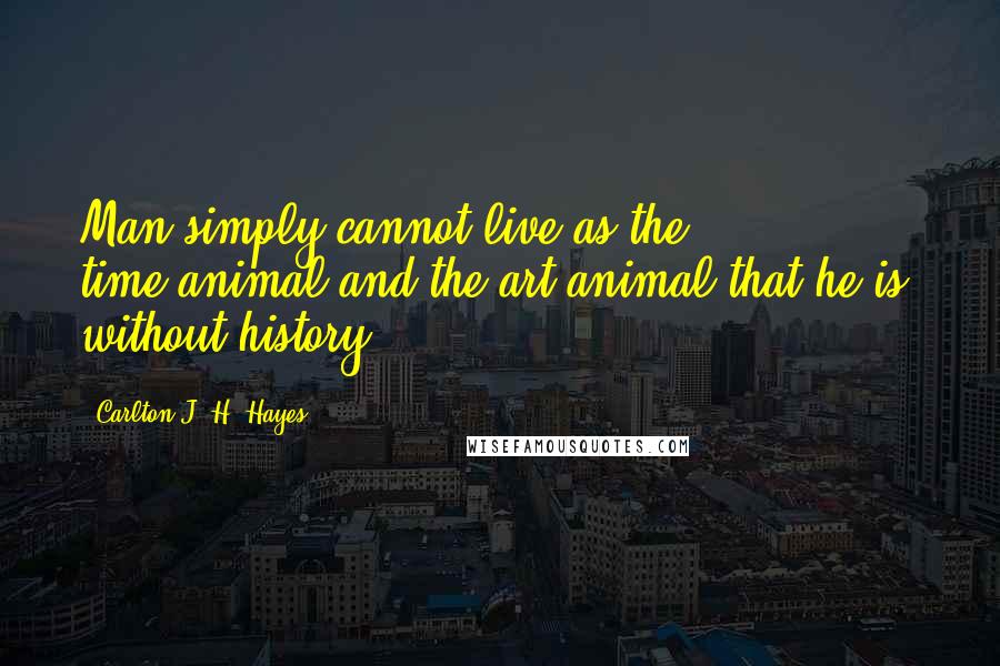 Carlton J. H. Hayes Quotes: Man simply cannot live as the time-animal and the art-animal that he is, without history.