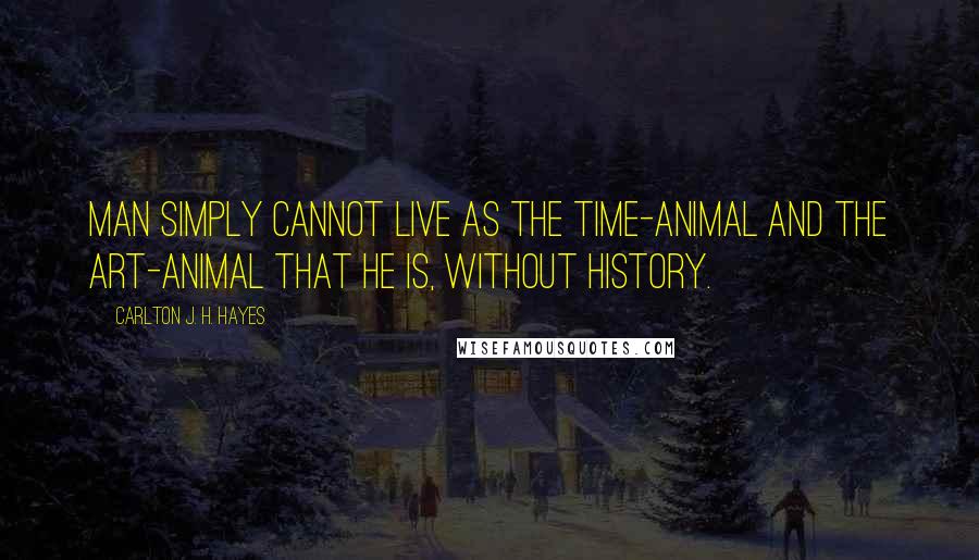 Carlton J. H. Hayes Quotes: Man simply cannot live as the time-animal and the art-animal that he is, without history.