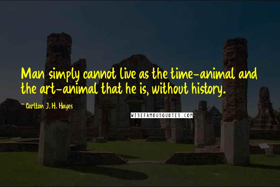 Carlton J. H. Hayes Quotes: Man simply cannot live as the time-animal and the art-animal that he is, without history.