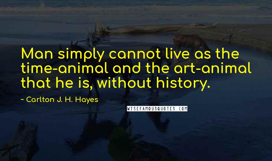 Carlton J. H. Hayes Quotes: Man simply cannot live as the time-animal and the art-animal that he is, without history.