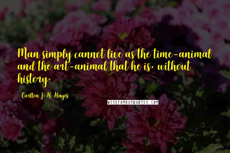 Carlton J. H. Hayes Quotes: Man simply cannot live as the time-animal and the art-animal that he is, without history.