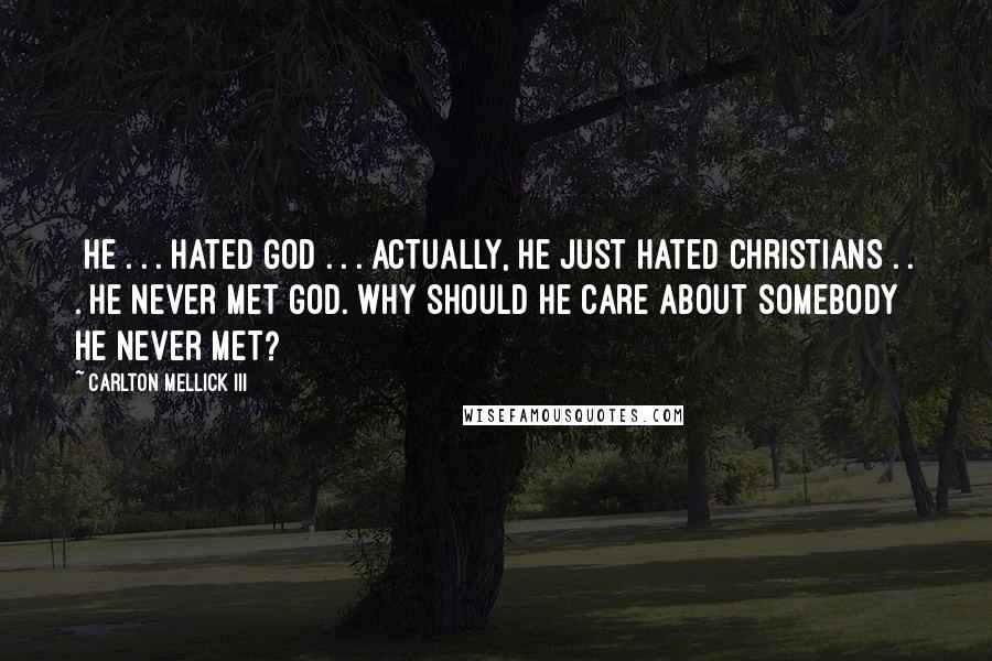 Carlton Mellick III Quotes: [he]. . . hated God . . . actually, he just hated Christians . . . He never met God. Why should he care about somebody he never met?