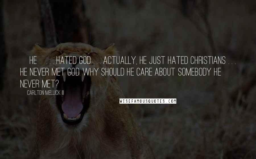 Carlton Mellick III Quotes: [he]. . . hated God . . . actually, he just hated Christians . . . He never met God. Why should he care about somebody he never met?