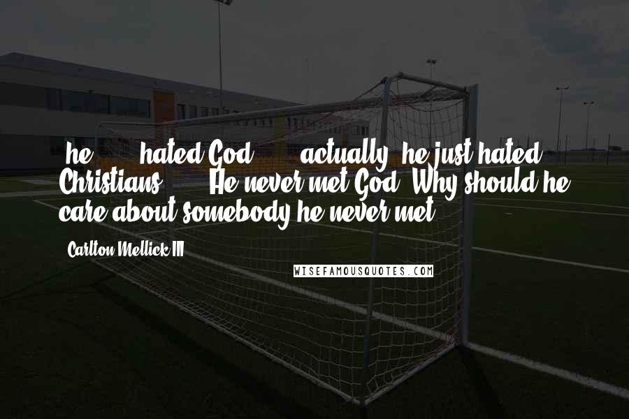 Carlton Mellick III Quotes: [he]. . . hated God . . . actually, he just hated Christians . . . He never met God. Why should he care about somebody he never met?