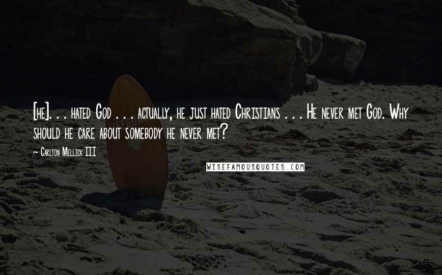 Carlton Mellick III Quotes: [he]. . . hated God . . . actually, he just hated Christians . . . He never met God. Why should he care about somebody he never met?