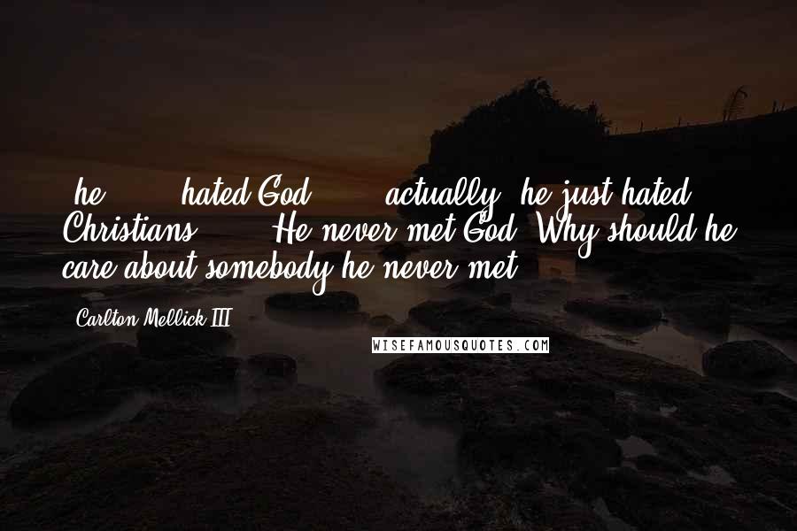 Carlton Mellick III Quotes: [he]. . . hated God . . . actually, he just hated Christians . . . He never met God. Why should he care about somebody he never met?