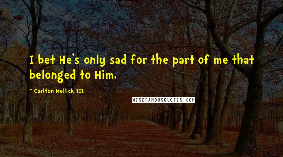 Carlton Mellick III Quotes: I bet He's only sad for the part of me that belonged to Him.