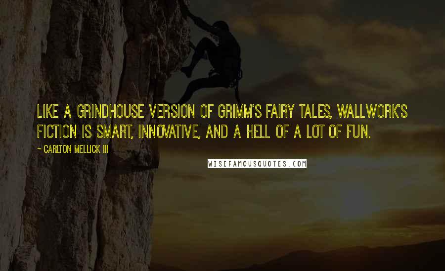 Carlton Mellick III Quotes: Like a grindhouse version of Grimm's Fairy Tales, Wallwork's fiction is smart, innovative, and a hell of a lot of fun.
