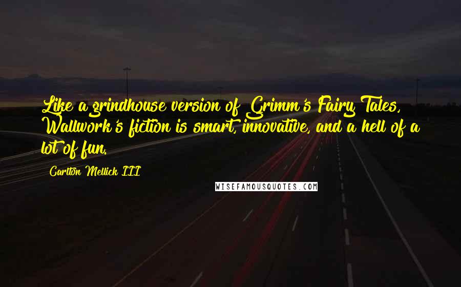 Carlton Mellick III Quotes: Like a grindhouse version of Grimm's Fairy Tales, Wallwork's fiction is smart, innovative, and a hell of a lot of fun.