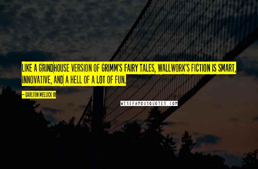 Carlton Mellick III Quotes: Like a grindhouse version of Grimm's Fairy Tales, Wallwork's fiction is smart, innovative, and a hell of a lot of fun.