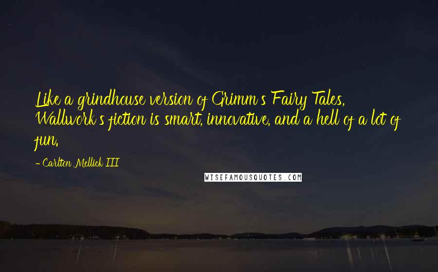 Carlton Mellick III Quotes: Like a grindhouse version of Grimm's Fairy Tales, Wallwork's fiction is smart, innovative, and a hell of a lot of fun.