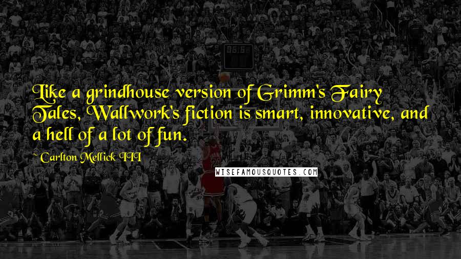 Carlton Mellick III Quotes: Like a grindhouse version of Grimm's Fairy Tales, Wallwork's fiction is smart, innovative, and a hell of a lot of fun.