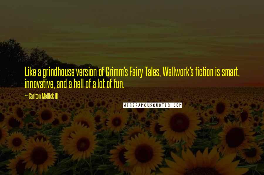 Carlton Mellick III Quotes: Like a grindhouse version of Grimm's Fairy Tales, Wallwork's fiction is smart, innovative, and a hell of a lot of fun.