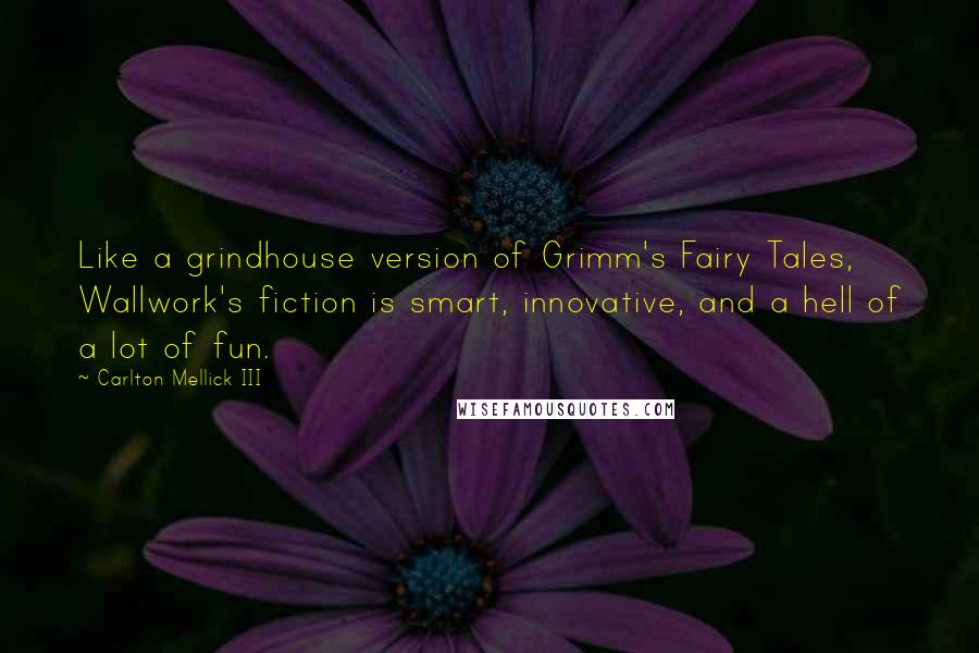 Carlton Mellick III Quotes: Like a grindhouse version of Grimm's Fairy Tales, Wallwork's fiction is smart, innovative, and a hell of a lot of fun.