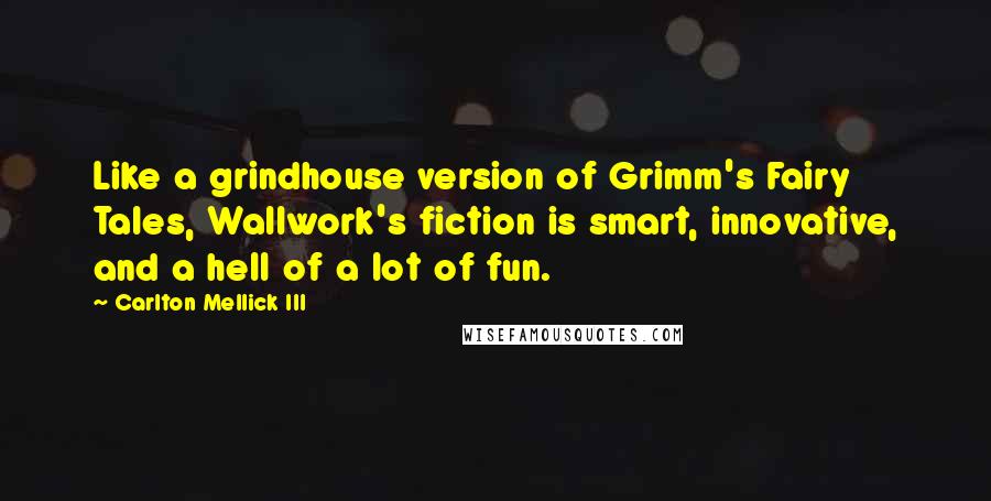 Carlton Mellick III Quotes: Like a grindhouse version of Grimm's Fairy Tales, Wallwork's fiction is smart, innovative, and a hell of a lot of fun.