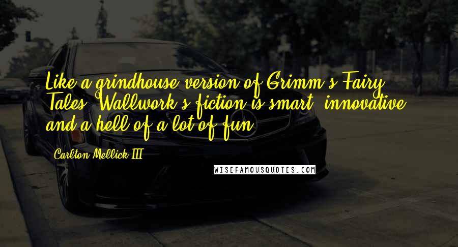 Carlton Mellick III Quotes: Like a grindhouse version of Grimm's Fairy Tales, Wallwork's fiction is smart, innovative, and a hell of a lot of fun.