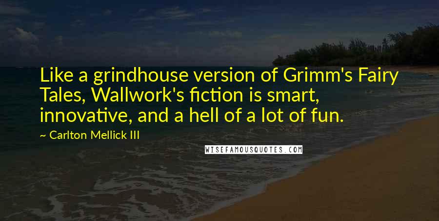 Carlton Mellick III Quotes: Like a grindhouse version of Grimm's Fairy Tales, Wallwork's fiction is smart, innovative, and a hell of a lot of fun.