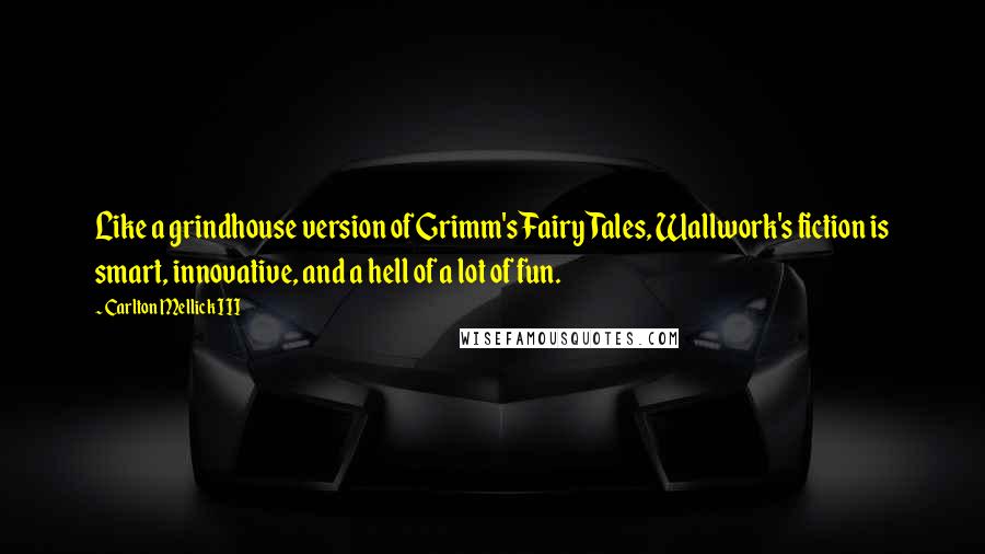 Carlton Mellick III Quotes: Like a grindhouse version of Grimm's Fairy Tales, Wallwork's fiction is smart, innovative, and a hell of a lot of fun.