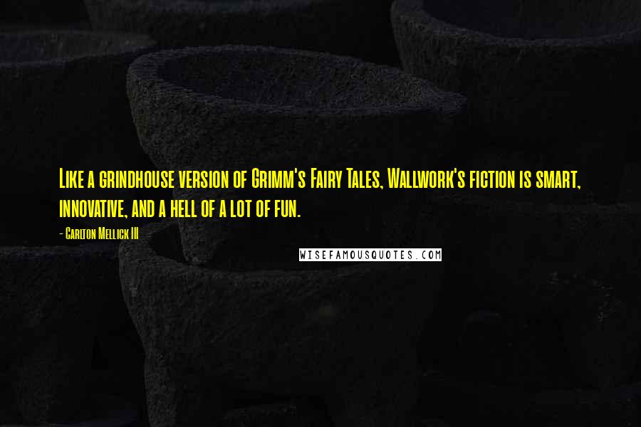 Carlton Mellick III Quotes: Like a grindhouse version of Grimm's Fairy Tales, Wallwork's fiction is smart, innovative, and a hell of a lot of fun.