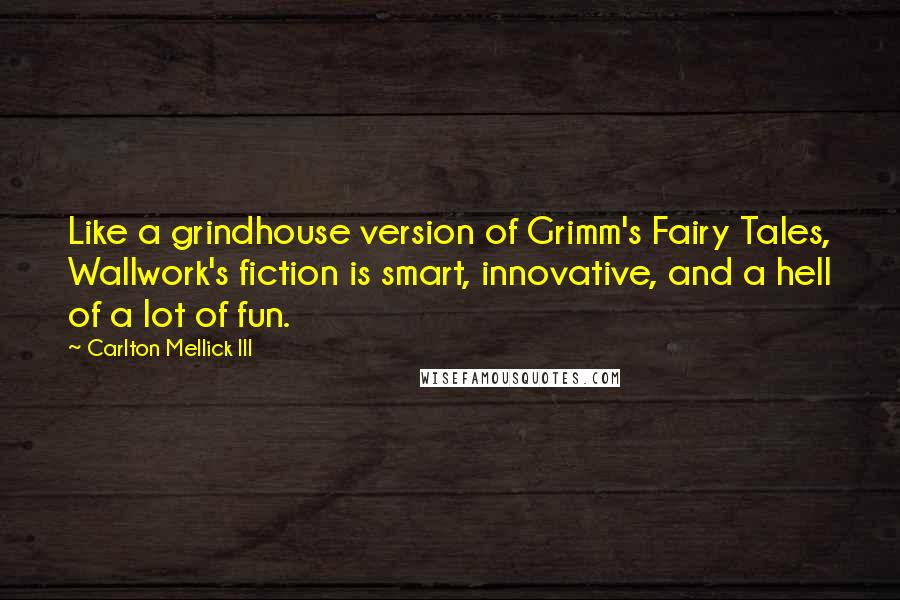 Carlton Mellick III Quotes: Like a grindhouse version of Grimm's Fairy Tales, Wallwork's fiction is smart, innovative, and a hell of a lot of fun.