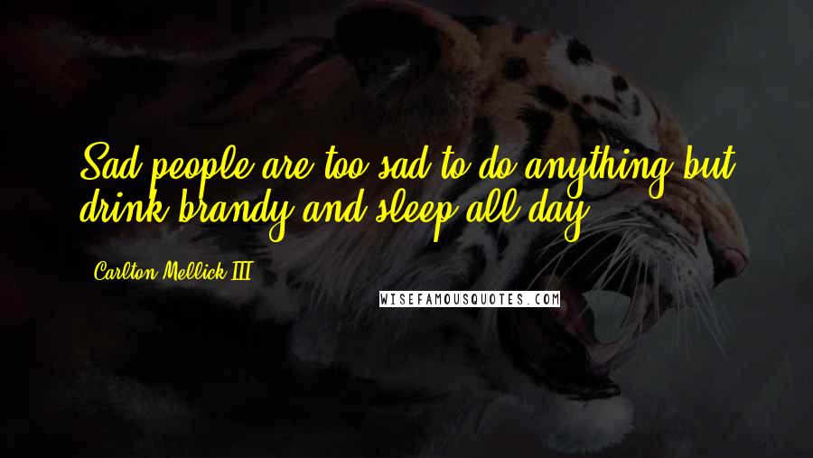 Carlton Mellick III Quotes: Sad people are too sad to do anything but drink brandy and sleep all day.