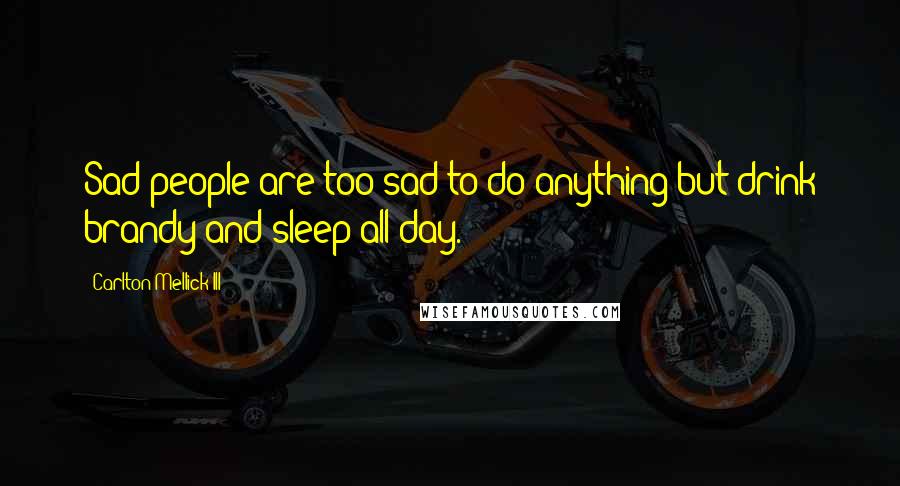 Carlton Mellick III Quotes: Sad people are too sad to do anything but drink brandy and sleep all day.