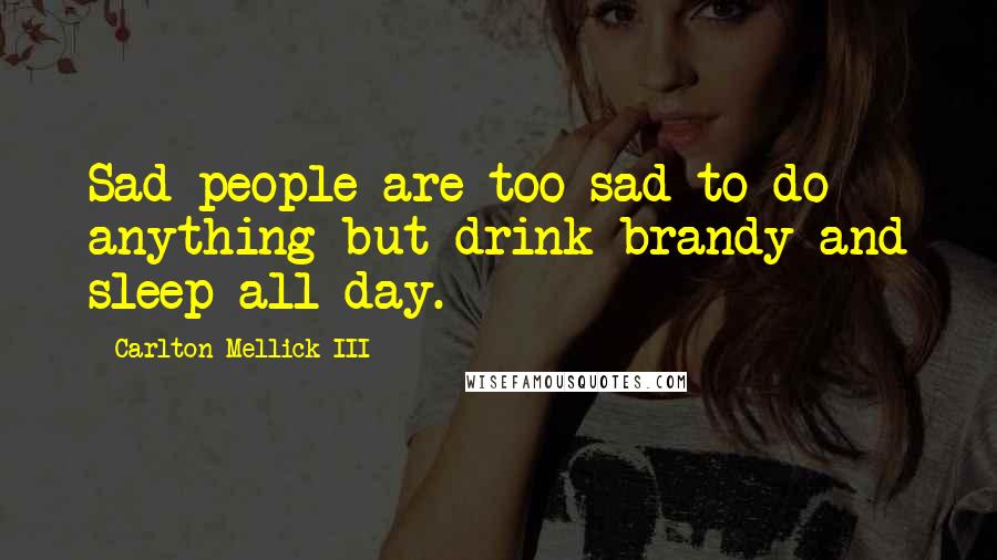 Carlton Mellick III Quotes: Sad people are too sad to do anything but drink brandy and sleep all day.