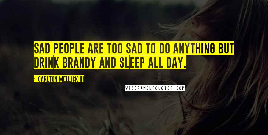 Carlton Mellick III Quotes: Sad people are too sad to do anything but drink brandy and sleep all day.