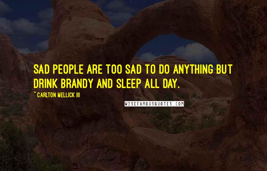 Carlton Mellick III Quotes: Sad people are too sad to do anything but drink brandy and sleep all day.