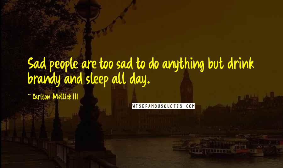 Carlton Mellick III Quotes: Sad people are too sad to do anything but drink brandy and sleep all day.