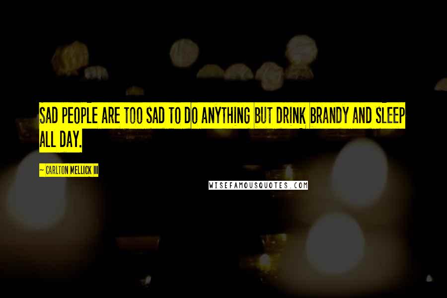 Carlton Mellick III Quotes: Sad people are too sad to do anything but drink brandy and sleep all day.